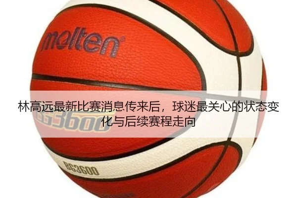 林高远最新比赛消息传来后，球迷最关心的状态变化与后续赛程走向