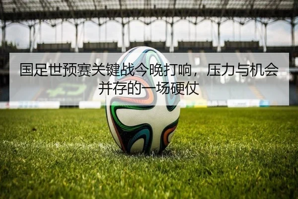 国足世预赛关键战今晚打响，压力与机会并存的一场硬仗