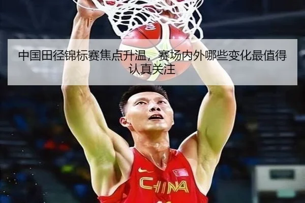中国田径锦标赛焦点升温，赛场内外哪些变化最值得认真关注（dbbuyu）